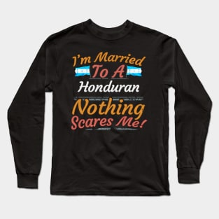 I'm Married To A Honduran Nothing Scares Me - Gift for Honduran From Honduras Americas,Central America, Long Sleeve T-Shirt